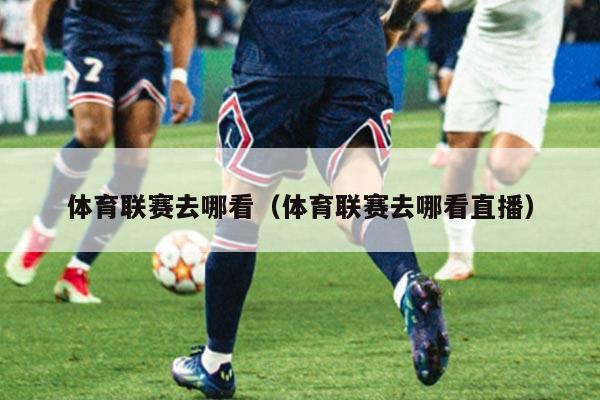 体育联赛去哪看（体育联赛去哪看直播）