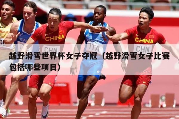 越野滑雪世界杯女子夺冠（越野滑雪女子比赛包括哪些项目）