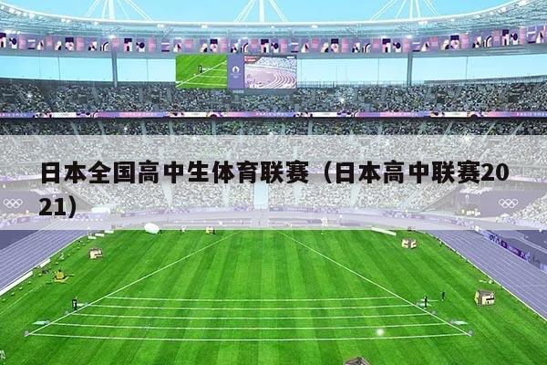 日本全国高中生体育联赛（日本高中联赛2021）