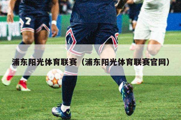浦东阳光体育联赛（浦东阳光体育联赛官网）