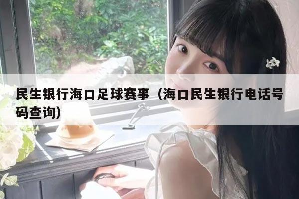民生银行海口足球赛事（海口民生银行电话号码查询）