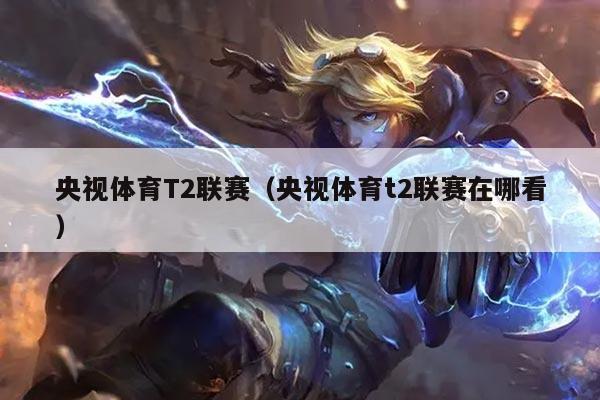 央视体育T2联赛（央视体育t2联赛在哪看）