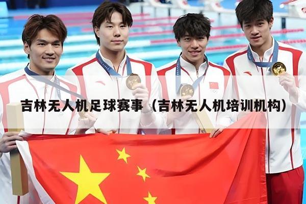 吉林无人机足球赛事（吉林无人机培训机构）