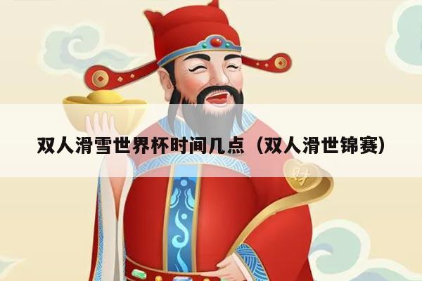 双人滑雪世界杯时间几点（双人滑世锦赛）