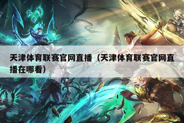 天津体育联赛官网直播（天津体育联赛官网直播在哪看）