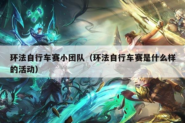 环法自行车赛小团队（环法自行车赛是什么样的活动）