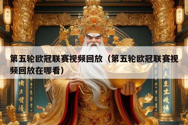第五轮欧冠联赛视频回放（第五轮欧冠联赛视频回放在哪看）