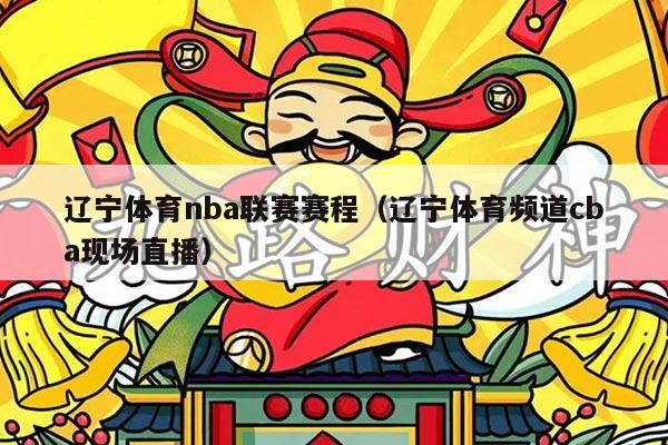 辽宁体育nba联赛赛程（辽宁体育频道cba现场直播）