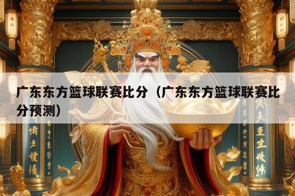 广东东方篮球联赛比分（广东东方篮球联赛比分预测）
