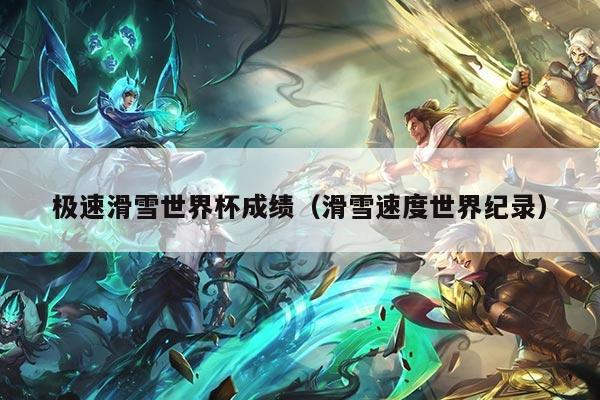 极速滑雪世界杯成绩（滑雪速度世界纪录）