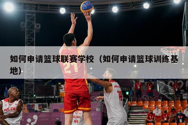 如何申请篮球联赛学校（如何申请篮球训练基地）