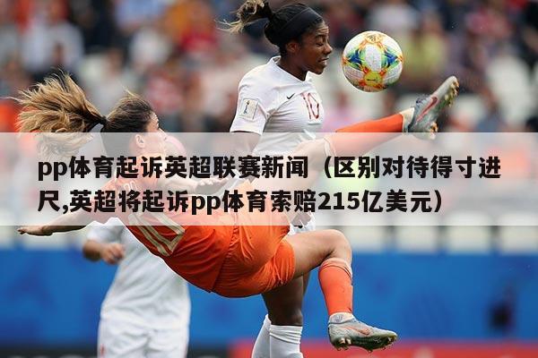 pp体育起诉英超联赛新闻（区别对待得寸进尺,英超将起诉pp体育索赔215亿美元）