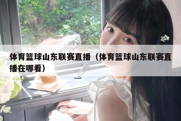 体育篮球山东联赛直播（体育篮球山东联赛直播在哪看）