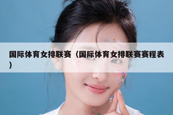 国际体育女排联赛（国际体育女排联赛赛程表）