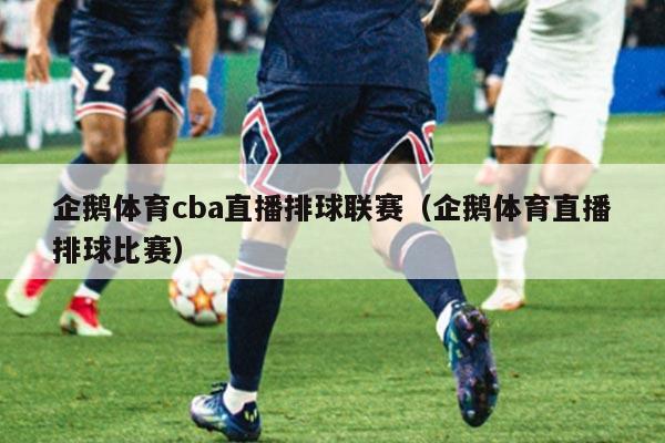 企鹅体育cba直播排球联赛（企鹅体育直播排球比赛）