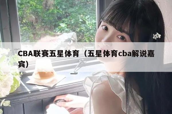 CBA联赛五星体育（五星体育cba解说嘉宾）
