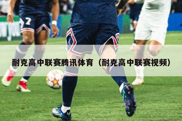 耐克高中联赛腾讯体育（耐克高中联赛视频）