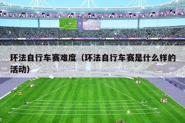 环法自行车赛难度（环法自行车赛是什么样的活动）