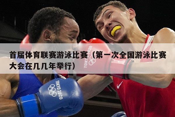 首届体育联赛游泳比赛（第一次全国游泳比赛大会在几几年举行）