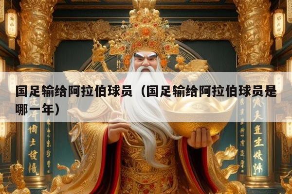 国足输给阿拉伯球员（国足输给阿拉伯球员是哪一年）