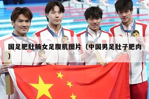 国足肥肚腩女足腹肌图片（中国男足肚子肥肉）