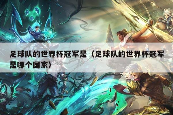 足球队的世界杯冠军是（足球队的世界杯冠军是哪个国家）