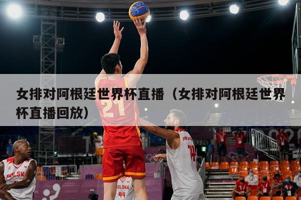 女排对阿根廷世界杯直播（女排对阿根廷世界杯直播回放）