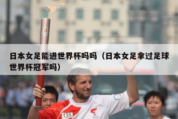日本女足能进世界杯吗吗（日本女足拿过足球世界杯冠军吗）