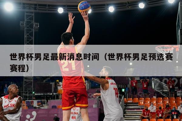 世界杯男足最新消息时间（世界杯男足预选赛赛程）