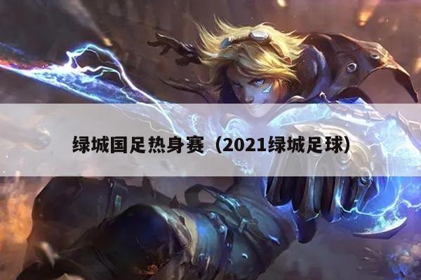 绿城国足热身赛（2021绿城足球）