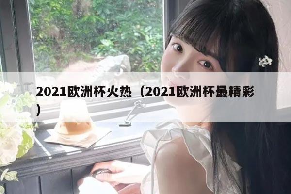 2021欧洲杯火热（2021欧洲杯最精彩）