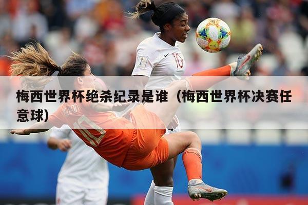 梅西世界杯绝杀纪录是谁（梅西世界杯决赛任意球）