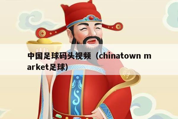中国足球码头视频（chinatown market足球）