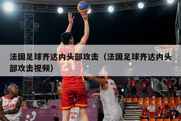 法国足球齐达内头部攻击（法国足球齐达内头部攻击视频）