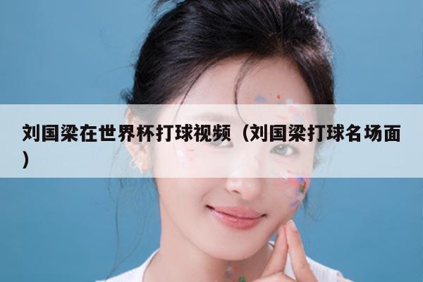 刘国梁在世界杯打球视频（刘国梁打球名场面）