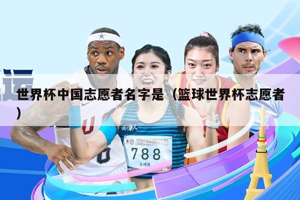 世界杯中国志愿者名字是（篮球世界杯志愿者）