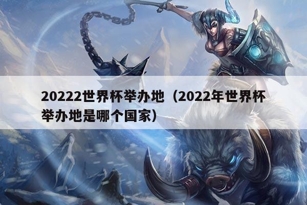 20222世界杯举办地（2022年世界杯举办地是哪个国家）