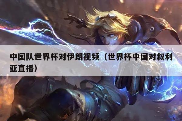 中国队世界杯对伊朗视频（世界杯中国对叙利亚直播）